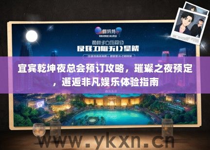 宜宾乾坤夜总会预订攻略，璀璨之夜预定，邂逅非凡娱乐体验指南