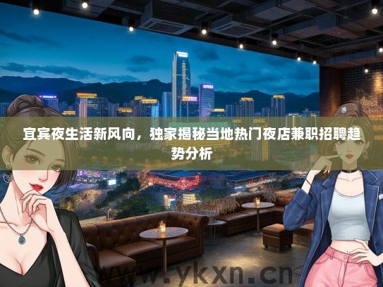 宜宾夜生活新风向，独家揭秘当地热门夜店兼职招聘趋势分析