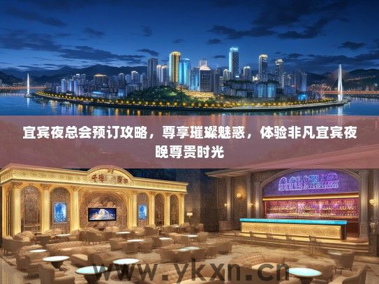 宜宾夜总会预订攻略，尊享璀璨魅惑，体验非凡宜宾夜晚尊贵时光