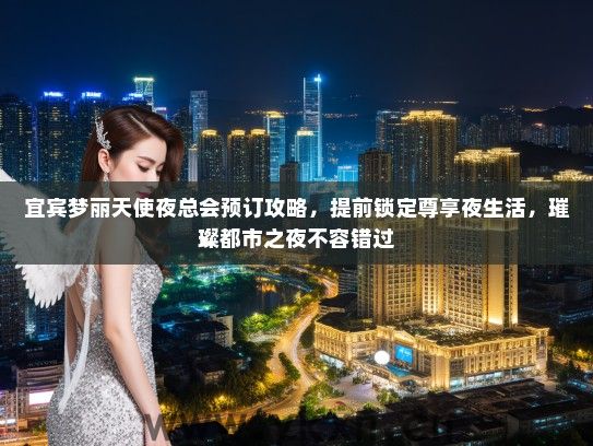 宜宾梦丽天使夜总会预订攻略，提前锁定尊享夜生活，璀璨都市之夜不容错过