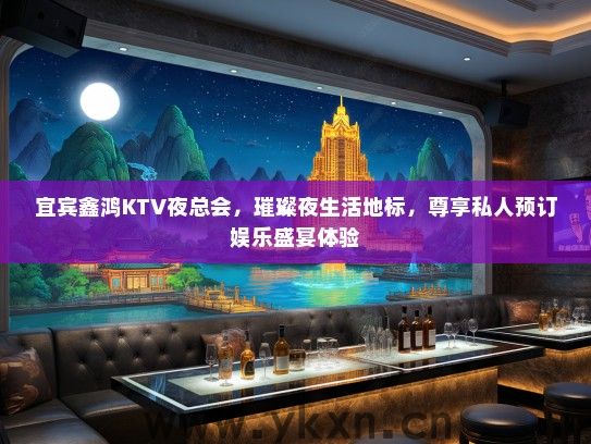 宜宾鑫鸿KTV夜总会，璀璨夜生活地标，尊享私人预订娱乐盛宴体验