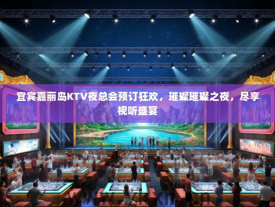 宜宾嘉丽岛KTV夜总会预订狂欢，璀璨璀璨之夜，尽享视听盛宴