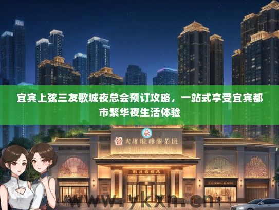 宜宾上弦三友歌城夜总会预订攻略，一站式享受宜宾都市繁华夜生活体验